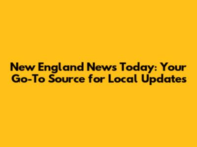 New England News Today: Your Go-To Source for Local Updates