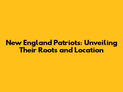 New England Patriots: Unveiling Their Roots and Location