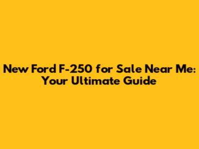 New Ford F-250 for Sale Near Me: Your Ultimate Guide