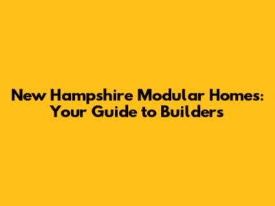 New Hampshire Modular Homes: Your Guide to Builders