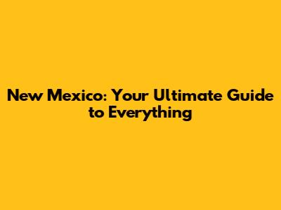 New Mexico: Your Ultimate Guide to Everything