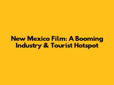 New Mexico Film: A Booming Industry & Tourist Hotspot
