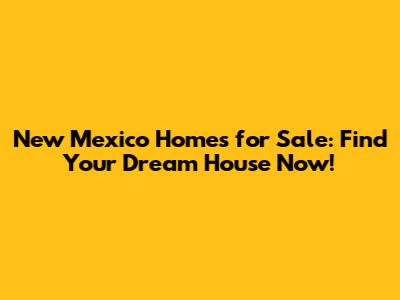 New Mexico Homes for Sale: Find Your Dream House Now!