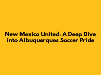 New Mexico United: A Deep Dive into Albuquerque's Soccer Pride