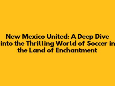 New Mexico United: A Deep Dive into the Thrilling World of Soccer in the Land of Enchantment