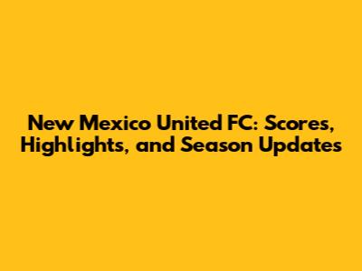 New Mexico United FC: Scores, Highlights, and Season Updates