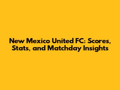 New Mexico United FC: Scores, Stats, and Matchday Insights