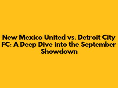 New Mexico United vs. Detroit City FC: A Deep Dive into the September Showdown