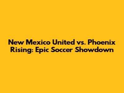 New Mexico United vs. Phoenix Rising: Epic Soccer Showdown