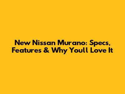 New Nissan Murano: Specs, Features & Why You'll Love It