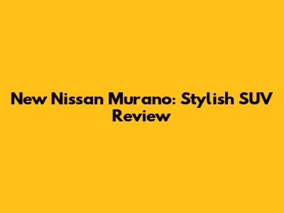 New Nissan Murano: Stylish SUV Review