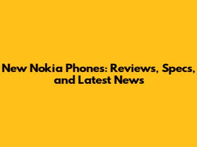 New Nokia Phones: Reviews, Specs, and Latest News