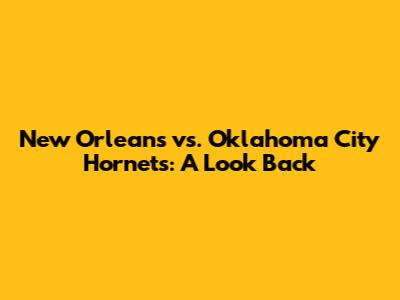 New Orleans vs. Oklahoma City Hornets: A Look Back