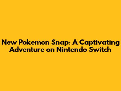 New Pokemon Snap: A Captivating Adventure on Nintendo Switch