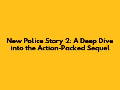 New Police Story 2: A Deep Dive into the Action-Packed Sequel