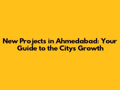 New Projects in Ahmedabad: Your Guide to the City's Growth