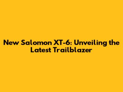New Salomon XT-6: Unveiling the Latest Trailblazer