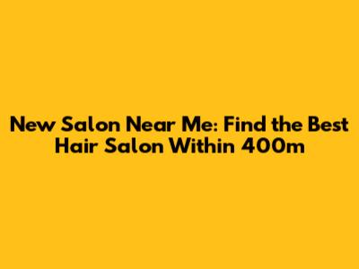 New Salon Near Me: Find the Best Hair Salon Within 400m