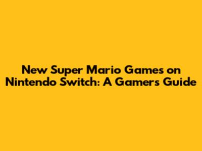 New Super Mario Games on Nintendo Switch: A Gamer's Guide