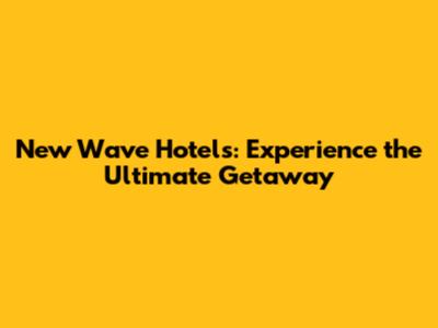 New Wave Hotels: Experience the Ultimate Getaway