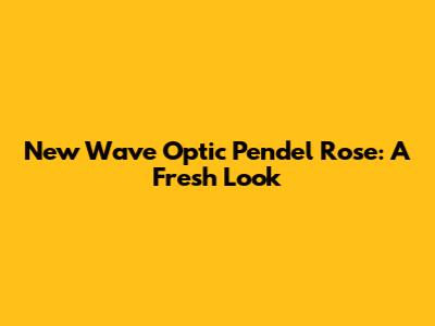 New Wave Optic Pendel Rose: A Fresh Look