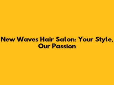 New Waves Hair Salon: Your Style, Our Passion