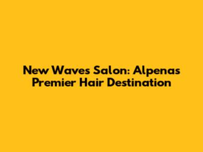 New Waves Salon: Alpena's Premier Hair Destination