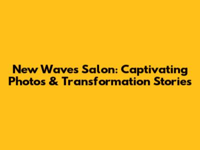 New Waves Salon: Captivating Photos & Transformation Stories