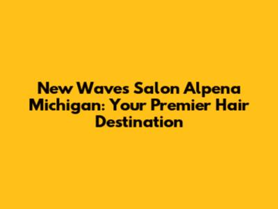 New Waves Salon Alpena Michigan: Your Premier Hair Destination
