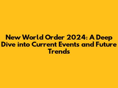New World Order 2024: A Deep Dive into Current Events and Future Trends