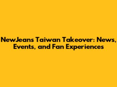 NewJeans' Taiwan Takeover: News, Events, and Fan Experiences