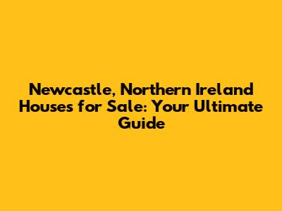 Newcastle, Northern Ireland Houses for Sale: Your Ultimate Guide