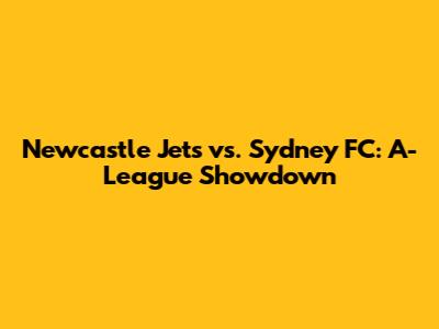 Newcastle Jets vs. Sydney FC: A-League Showdown