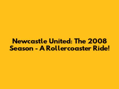 Newcastle United: The 2008 Season - A Rollercoaster Ride!