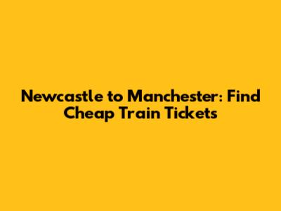 Newcastle to Manchester: Find Cheap Train Tickets