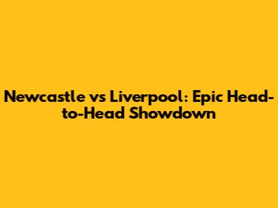 Newcastle vs Liverpool: Epic Head-to-Head Showdown