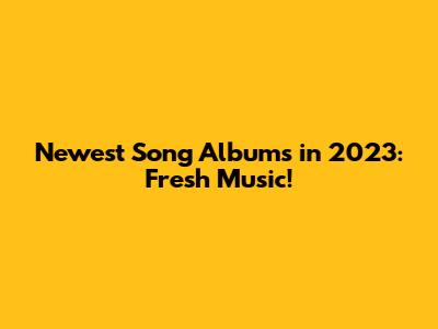 Newest Song Albums in 2023: Fresh Music!