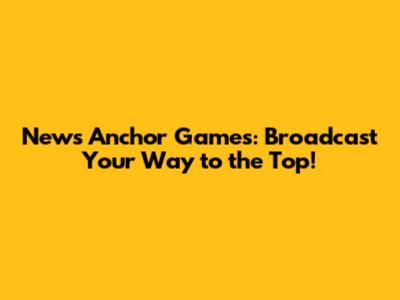 News Anchor Games: Broadcast Your Way to the Top!