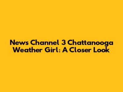 News Channel 3 Chattanooga Weather Girl: A Closer Look