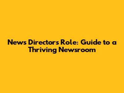 News Director's Role: Guide to a Thriving Newsroom