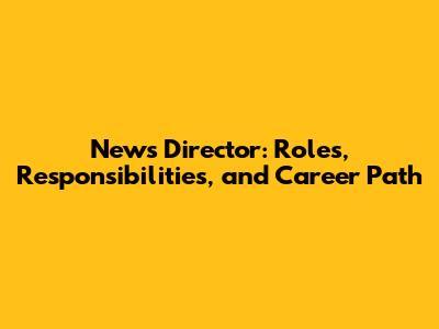 News Director: Roles, Responsibilities, and Career Path