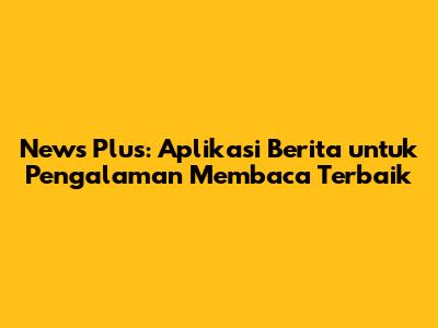 News Plus: Aplikasi Berita untuk Pengalaman Membaca Terbaik
