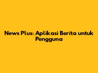 News Plus: Aplikasi Berita untuk Pengguna