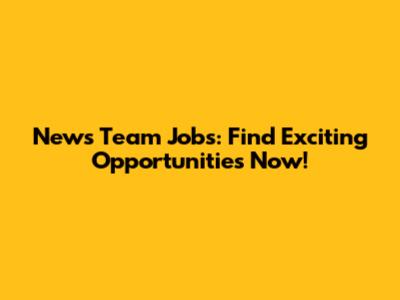 News Team Jobs: Find Exciting Opportunities Now!