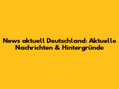 News aktuell Deutschland: Aktuelle Nachrichten & Hintergründe