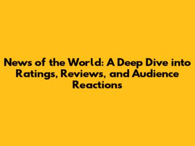 News of the World: A Deep Dive into Ratings, Reviews, and Audience Reactions