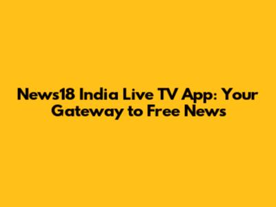 News18 India Live TV App: Your Gateway to Free News