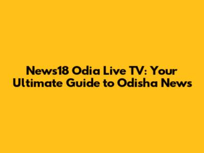 News18 Odia Live TV: Your Ultimate Guide to Odisha News