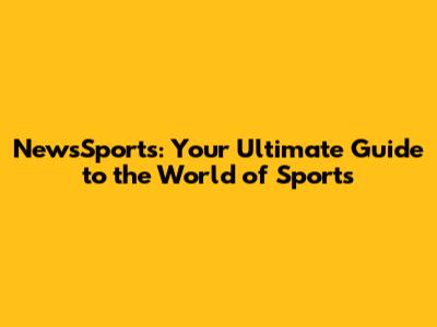 NewsSports: Your Ultimate Guide to the World of Sports