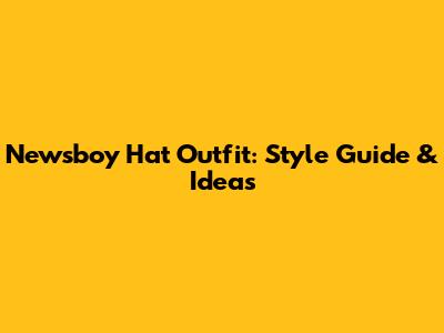Newsboy Hat Outfit: Style Guide & Ideas